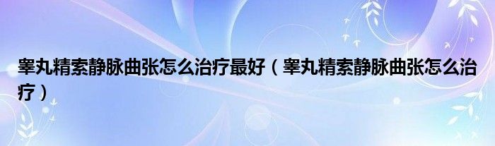 睪丸精索靜脈曲張?jiān)趺粗委熥詈茫úG丸精索靜脈曲張?jiān)趺粗委煟?class='thumb lazy' /></a>
		    <header>
		<h2><a  href=