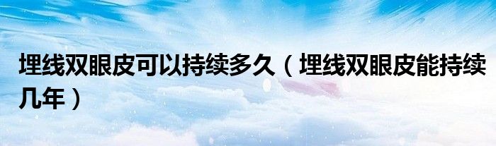 埋線(xiàn)雙眼皮可以持續(xù)多久（埋線(xiàn)雙眼皮能持續(xù)幾年）