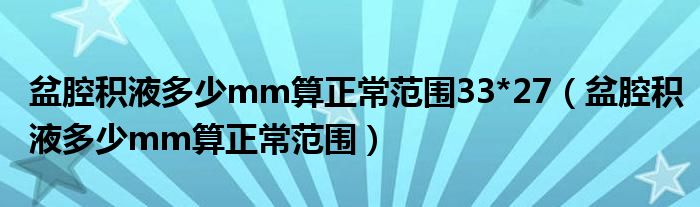 盆腔積液多少mm算正常范圍33*27（盆腔積液多少mm算正常范圍）