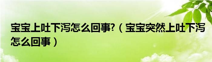 寶寶上吐下瀉怎么回事?（寶寶突然上吐下瀉怎么回事）