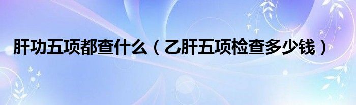 肝功五項(xiàng)都查什么（乙肝五項(xiàng)檢查多少錢）