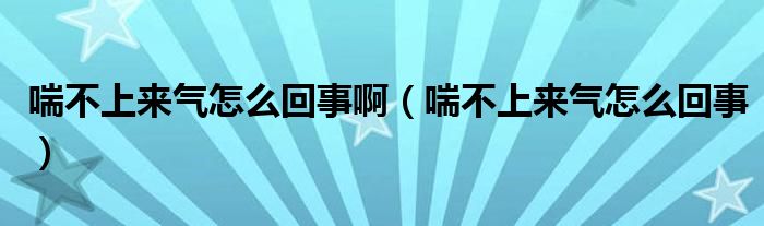 喘不上來(lái)氣怎么回事?。ù簧蟻?lái)氣怎么回事）