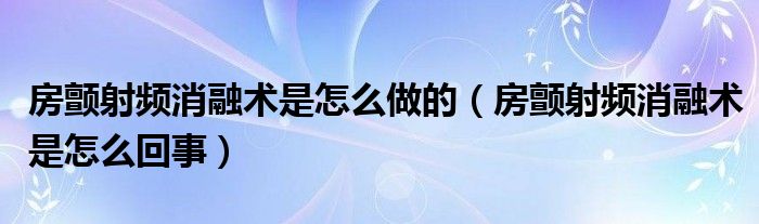 房顫射頻消融術(shù)是怎么做的（房顫射頻消融術(shù)是怎么回事）