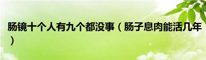 腸鏡十個(gè)人有九個(gè)都沒事（腸子息肉能活幾年）