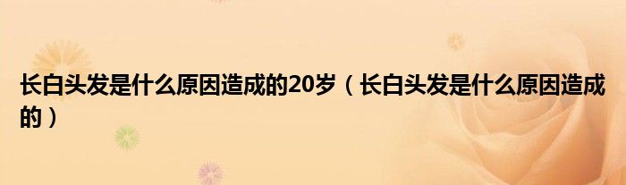 長白頭發(fā)是什么原因造成的20歲（長白頭發(fā)是什么原因造成的）