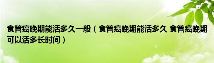 食管癌晚期能活多久一般（食管癌晚期能活多久 食管癌晚期可以活多長時間）