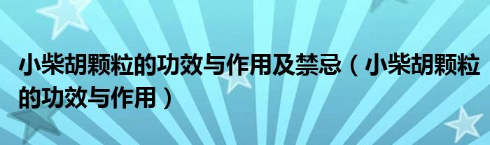 小柴胡顆粒的功效與作用及禁忌（小柴胡顆粒的功效與作用）