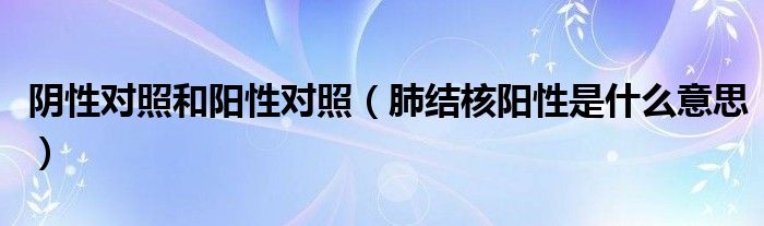 陰性對照和陽性對照（肺結核陽性是什么意思）