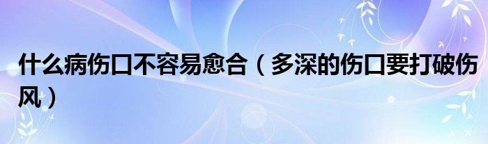 什么病傷口不容易愈合（多深的傷口要打破傷風）