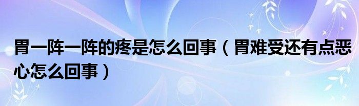 胃一陣一陣的疼是怎么回事（胃難受還有點(diǎn)惡心怎么回事）