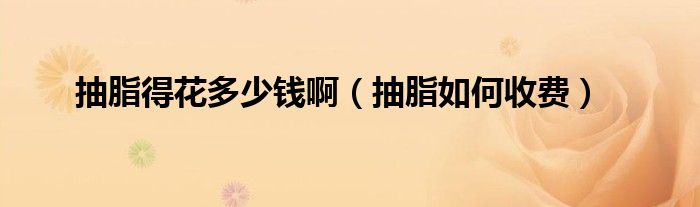 抽脂得花多少錢(qián)?。ǔ橹绾问召M(fèi)）