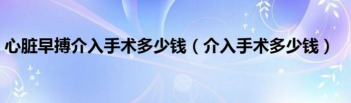 心臟早搏介入手術(shù)多少錢(qián)（介入手術(shù)多少錢(qián)）