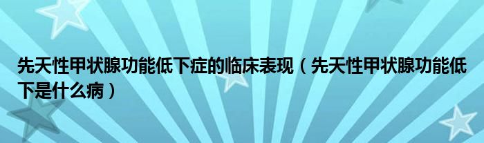 先天性甲狀腺功能低下癥的臨床表現(xiàn)（先天性甲狀腺功能低下是什么病）