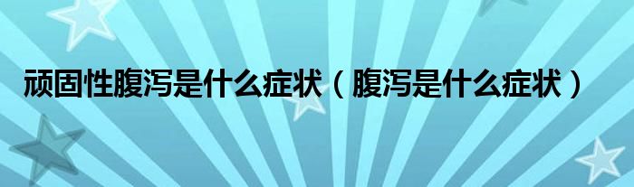 頑固性腹瀉是什么癥狀（腹瀉是什么癥狀）