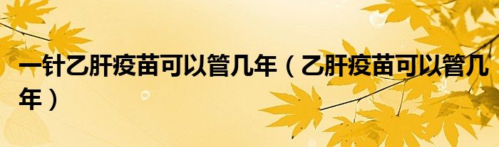 一針乙肝疫苗可以管幾年（乙肝疫苗可以管幾年）