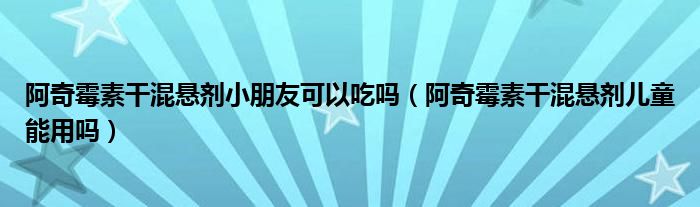 阿奇霉素干混懸劑小朋友可以吃嗎（阿奇霉素干混懸劑兒童能用嗎）