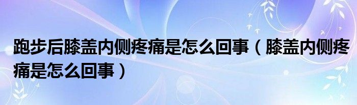 跑步后膝蓋內(nèi)側(cè)疼痛是怎么回事（膝蓋內(nèi)側(cè)疼痛是怎么回事）