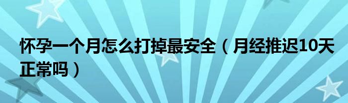 懷孕一個月怎么打掉最安全（月經推遲10天正常嗎）