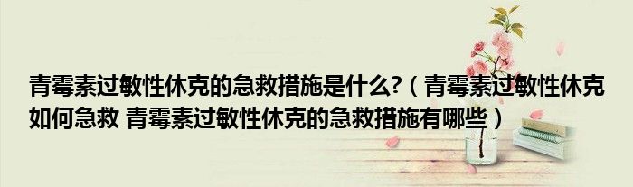 青霉素過(guò)敏性休克的急救措施是什么?（青霉素過(guò)敏性休克如何急救 青霉素過(guò)敏性休克的急救措施有哪些）