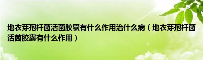 地衣芽孢桿菌活菌膠囊有什么作用治什么?。ǖ匾卵挎邨U菌活菌膠囊有什么作用）