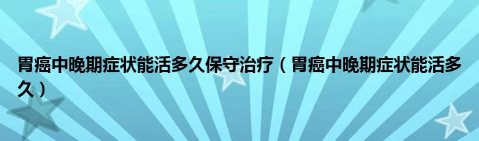 胃癌中晚期癥狀能活多久保守治療（胃癌中晚期癥狀能活多久）