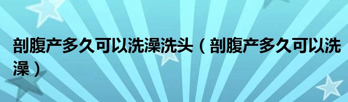 剖腹產(chǎn)多久可以洗澡洗頭（剖腹產(chǎn)多久可以洗澡）