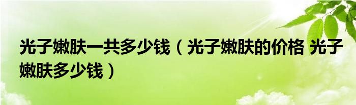 光子嫩膚一共多少錢（光子嫩膚的價(jià)格 光子嫩膚多少錢）