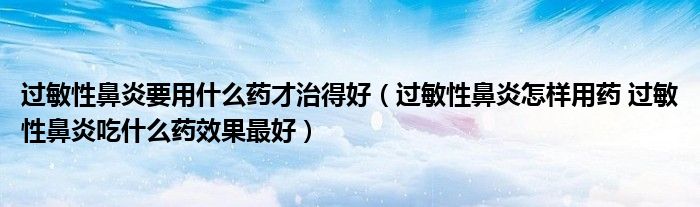 過敏性鼻炎要用什么藥才治得好（過敏性鼻炎怎樣用藥 過敏性鼻炎吃什么藥效果最好）