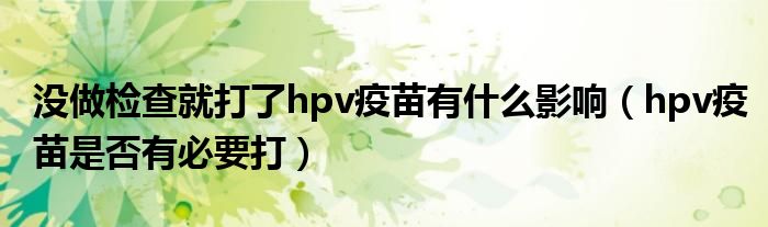 沒做檢查就打了hpv疫苗有什么影響（hpv疫苗是否有必要打）