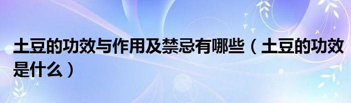 土豆的功效與作用及禁忌有哪些（土豆的功效是什么）