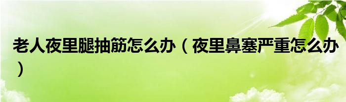 老人夜里腿抽筋怎么辦（夜里鼻塞嚴(yán)重怎么辦）