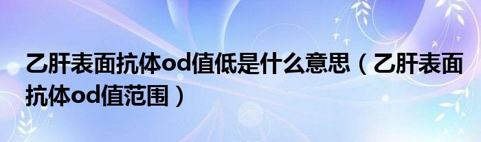 乙肝表面抗體od值低是什么意思（乙肝表面抗體od值范圍）