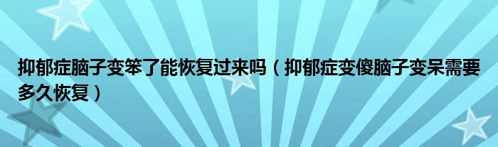 抑郁癥腦子變笨了能恢復過來嗎（抑郁癥變傻腦子變呆需要多久恢復）