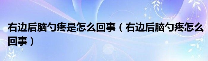 右邊后腦勺疼是怎么回事（右邊后腦勺疼怎么回事）