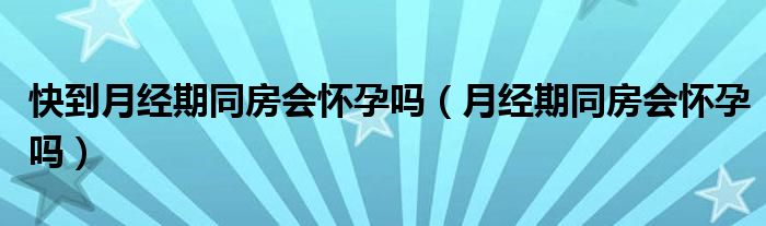 快到月經(jīng)期同房會(huì)懷孕嗎（月經(jīng)期同房會(huì)懷孕嗎）