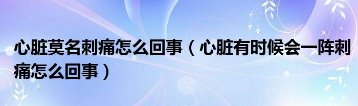 心臟莫名刺痛怎么回事（心臟有時候會一陣刺痛怎么回事）