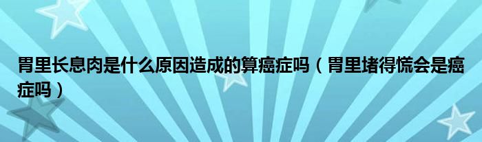 胃里長(zhǎng)息肉是什么原因造成的算癌癥嗎（胃里堵得慌會(huì)是癌癥嗎）