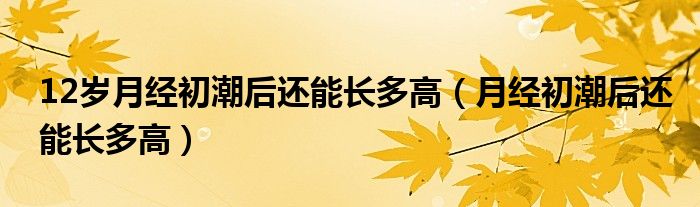 12歲月經(jīng)初潮后還能長多高（月經(jīng)初潮后還能長多高）