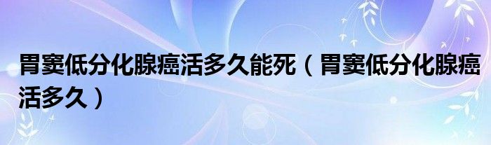 胃竇低分化腺癌活多久能死（胃竇低分化腺癌活多久）