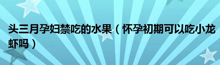 頭三月孕婦禁吃的水果（懷孕初期可以吃小龍蝦嗎）