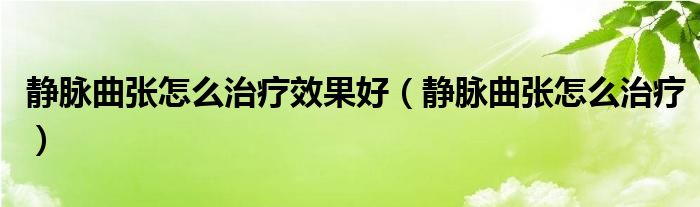 靜脈曲張怎么治療效果好（靜脈曲張怎么治療）