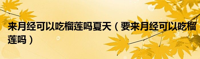 來月經(jīng)可以吃榴蓮嗎夏天（要來月經(jīng)可以吃榴蓮嗎）