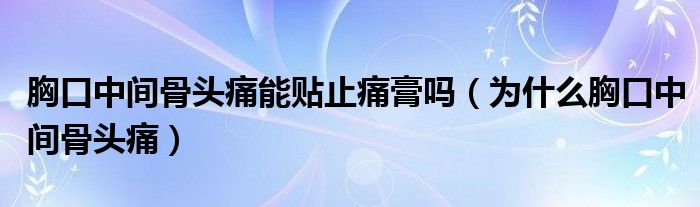 胸口中間骨頭痛能貼止痛膏嗎（為什么胸口中間骨頭痛）