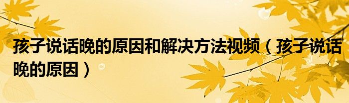 孩子說話晚的原因和解決方法視頻（孩子說話晚的原因）