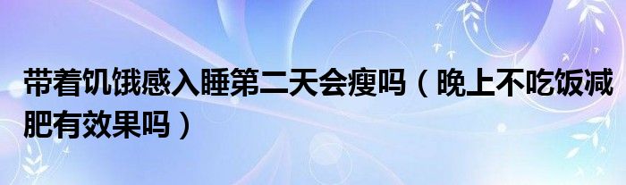 帶著饑餓感入睡第二天會瘦嗎（晚上不吃飯減肥有效果嗎）