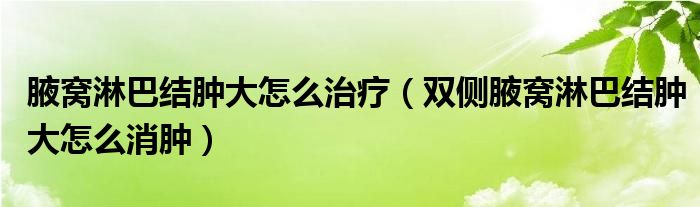 腋窩淋巴結(jié)腫大怎么治療（雙側(cè)腋窩淋巴結(jié)腫大怎么消腫）