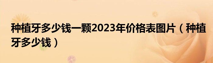 種植牙多少錢一顆2023年價(jià)格表圖片（種植牙多少錢）