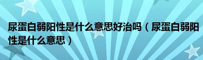 尿蛋白弱陽性是什么意思好治嗎（尿蛋白弱陽性是什么意思）