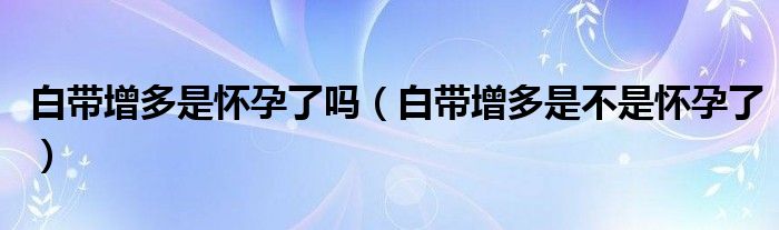 白帶增多是懷孕了嗎（白帶增多是不是懷孕了）