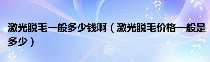 激光脫毛一般多少錢?。す饷撁珒r格一般是多少）